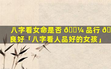 八字看女命是否 🐼 品行 🌷 良好「八字看人品好的女孩」